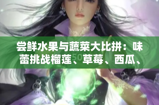 嘗鮮水果與蔬菜大比拼：味蕾挑戰(zhàn)榴蓮、草莓、西瓜、茄子、黃瓜