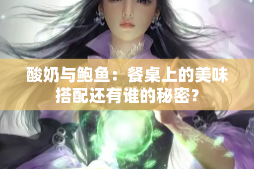 酸奶與鮑魚：餐桌上的美味搭配還有誰的秘密？