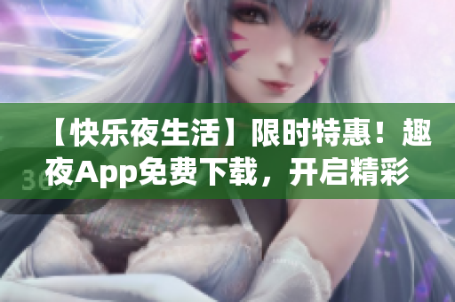 【快樂(lè)夜生活】限時(shí)特惠！趣夜App免費(fèi)下載，開(kāi)啟精彩夜晚！