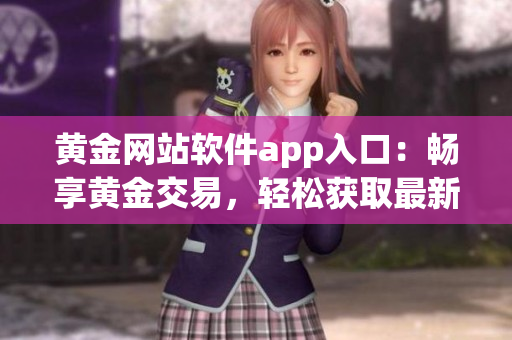 黃金網(wǎng)站軟件app入口：暢享黃金交易，輕松獲取最新行情與投資建議