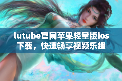 lutube官網(wǎng)蘋果輕量版ios下載，快速暢享視頻樂趣
