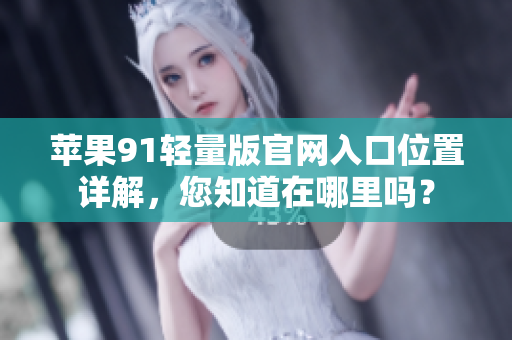 蘋果91輕量版官網(wǎng)入口位置詳解，您知道在哪里嗎？