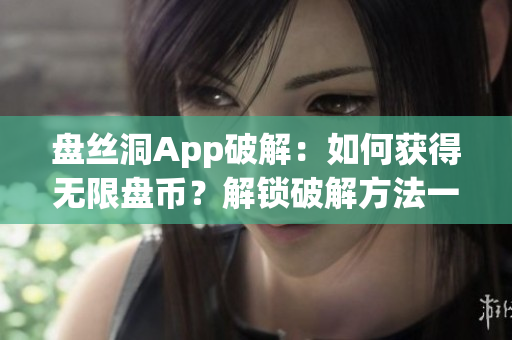 盤絲洞App破解：如何獲得無限盤幣？解鎖破解方法一覽
