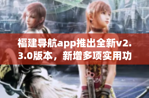 福建導(dǎo)航app推出全新v2.3.0版本，新增多項(xiàng)實(shí)用功能
