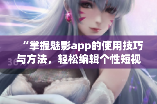 “掌握魅影app的使用技巧與方法，輕松編輯個性短視頻”