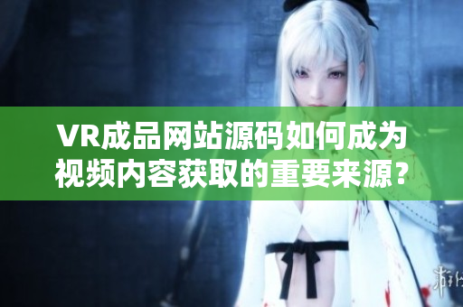 VR成品網(wǎng)站源碼如何成為視頻內容獲取的重要來源？