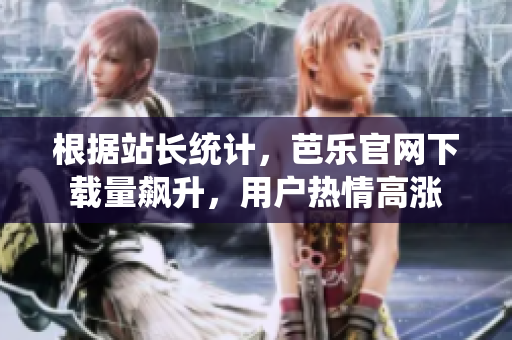 根據(jù)站長(zhǎng)統(tǒng)計(jì)，芭樂(lè)官網(wǎng)下載量飆升，用戶熱情高漲