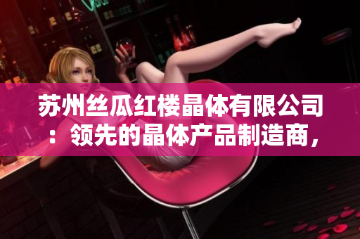 蘇州絲瓜紅樓晶體有限公司：領(lǐng)先的晶體產(chǎn)品制造商，專注于創(chuàng)新技術(shù)與高質(zhì)量產(chǎn)品的研發(fā)與生產(chǎn)