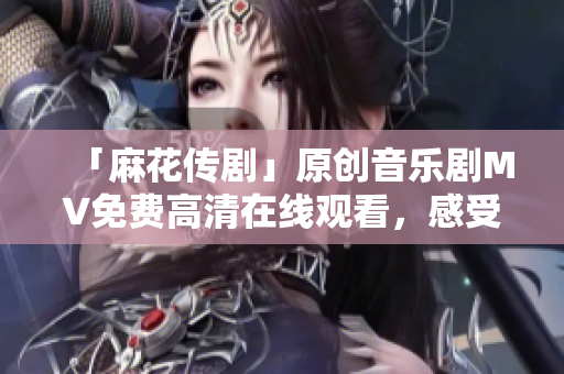 「麻花傳劇」原創(chuàng)音樂劇MV免費(fèi)高清在線觀看，感受魅力非凡！