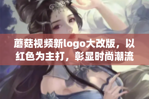 蘑菇視頻新logo大改版，以紅色為主打，彰顯時(shí)尚潮流力量