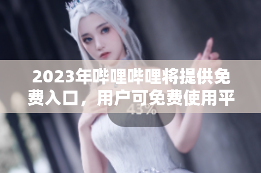 2023年嗶哩嗶哩將提供免費入口，用戶可免費使用平臺服務(wù)