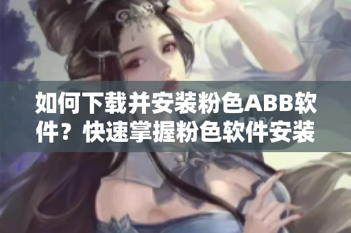 如何下載并安裝粉色ABB軟件？快速掌握粉色軟件安裝方法