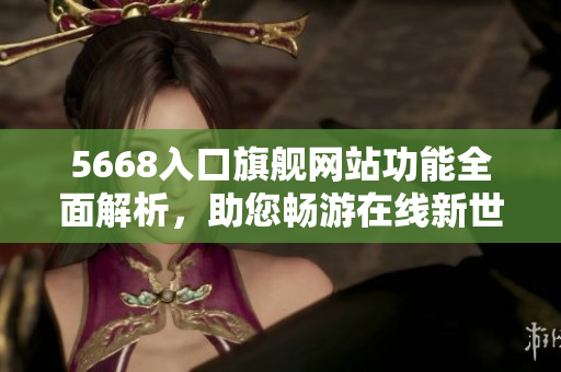 5668入口旗艦網(wǎng)站功能全面解析，助您暢游在線新世界