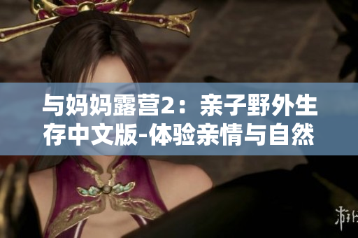 與媽媽露營2：親子野外生存中文版-體驗(yàn)親情與自然和諧共生的全新冒險(xiǎn)