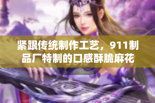 緊跟傳統(tǒng)制作工藝，911制品廠特制的口感酥脆麻花