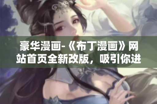 豪華漫畫-《布丁漫畫》網(wǎng)站首頁全新改版，吸引你進(jìn)入精彩漫畫世界