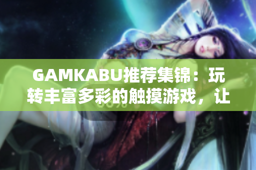 GAMKABU推薦集錦：玩轉(zhuǎn)豐富多彩的觸摸游戲，讓你暢享游戲樂趣