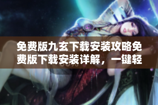 免費(fèi)版九玄下載安裝攻略免費(fèi)版下載安裝詳解，一鍵輕松體驗(yàn)技能縱橫江湖