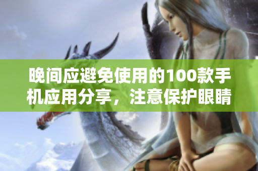 晚間應(yīng)避免使用的100款手機(jī)應(yīng)用分享，注意保護(hù)眼睛和休息時(shí)間
