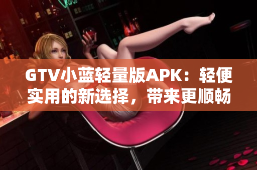 GTV小藍(lán)輕量版APK：輕便實(shí)用的新選擇，帶來(lái)更順暢的使用體驗(yàn)