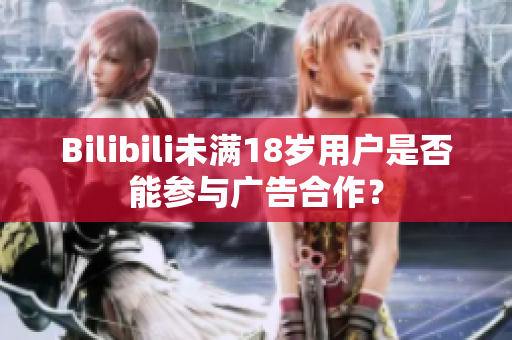 Bilibili未滿18歲用戶是否能參與廣告合作？