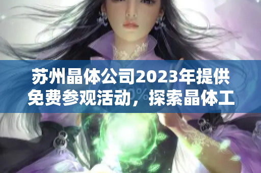 蘇州晶體公司2023年提供免費(fèi)參觀活動(dòng)，探索晶體工藝與科技創(chuàng)新