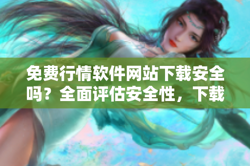 免費(fèi)行情軟件網(wǎng)站下載安全嗎？全面評(píng)估安全性，下載官方渠道更可靠