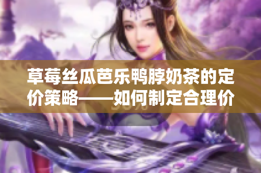 草莓絲瓜芭樂鴨脖奶茶的定價(jià)策略——如何制定合理價(jià)格與市場(chǎng)競(jìng)爭(zhēng)？