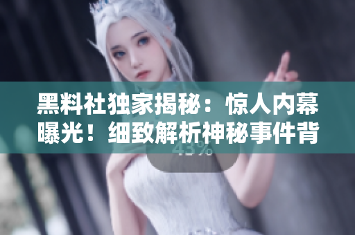 黑料社獨(dú)家揭秘：驚人內(nèi)幕曝光！細(xì)致解析神秘事件背后真相，絕非常規(guī)新聞！