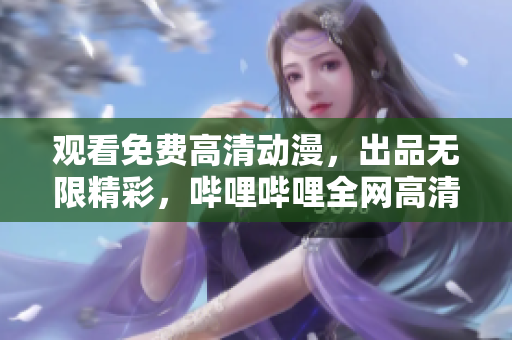 觀看免費(fèi)高清動(dòng)漫，出品無限精彩，嗶哩嗶哩全網(wǎng)高清觀看網(wǎng)站盤點(diǎn)