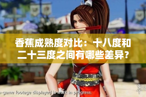 香蕉成熟度對(duì)比：十八度和二十三度之間有哪些差異？
