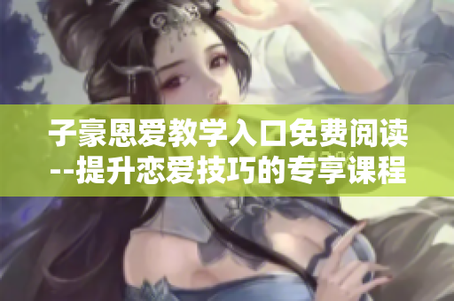 子豪恩愛教學(xué)入口免費(fèi)閱讀--提升戀愛技巧的專享課程