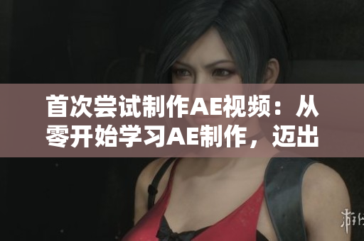 首次嘗試制作AE視頻：從零開始學(xué)習(xí)AE制作，邁出視頻剪輯新領(lǐng)域