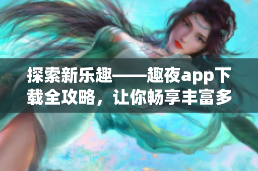 探索新樂趣——趣夜app下載全攻略，讓你暢享豐富多彩的夜生活【詳細(xì)指南】