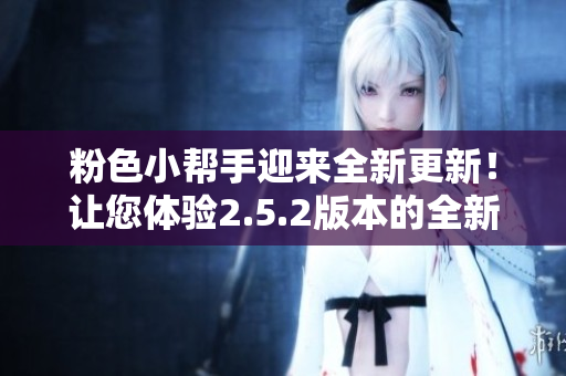 粉色小幫手迎來(lái)全新更新！讓您體驗(yàn)2.5.2版本的全新功能