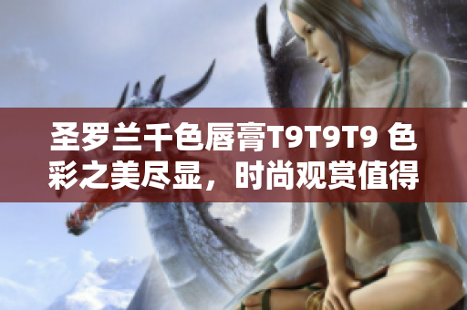 圣羅蘭千色唇膏T9T9T9 色彩之美盡顯，時尚觀賞值得期待