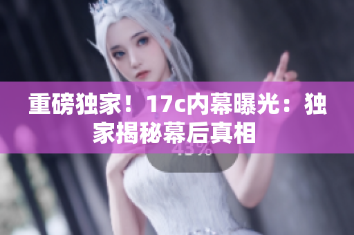 重磅獨(dú)家！17c內(nèi)幕曝光：獨(dú)家揭秘幕后真相 