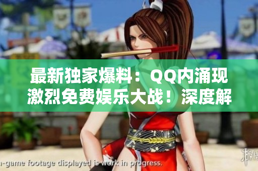 最新獨家爆料：QQ內(nèi)涌現(xiàn)激烈免費娛樂大戰(zhàn)！深度解讀熱議事件