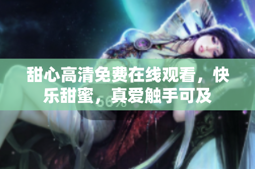 甜心高清免費(fèi)在線觀看，快樂甜蜜，真愛觸手可及