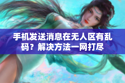 手機(jī)發(fā)送消息在無(wú)人區(qū)有亂碼？解決方法一網(wǎng)打盡