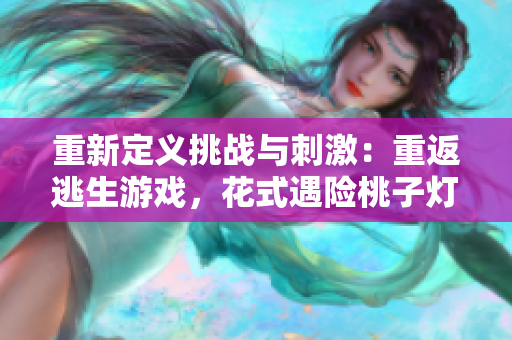 重新定義挑戰(zhàn)與刺激：重返逃生游戲，花式遇險(xiǎn)桃子燈大冒險(xiǎn)