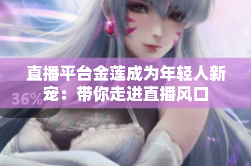 直播平臺金蓮成為年輕人新寵：帶你走進(jìn)直播風(fēng)口