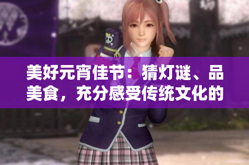 美好元宵佳節(jié)：猜燈謎、品美食，充分感受傳統(tǒng)文化的魅力