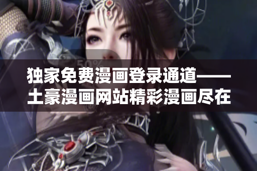獨(dú)家免費(fèi)漫畫(huà)登錄通道——土豪漫畫(huà)網(wǎng)站精彩漫畫(huà)盡在其中