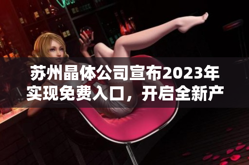 蘇州晶體公司宣布2023年實(shí)現(xiàn)免費(fèi)入口，開(kāi)啟全新產(chǎn)業(yè)發(fā)展格局