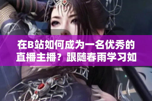 在B站如何成為一名優(yōu)秀的直播主播？跟隨春雨學(xué)習(xí)如何在B站進行直播！
