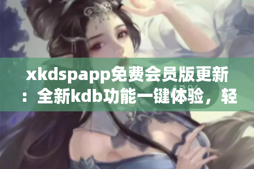 xkdspapp免費(fèi)會(huì)員版更新：全新kdb功能一鍵體驗(yàn)，輕松解鎖高級(jí)特權(quán)及獨(dú)家資源