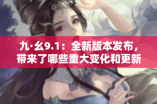九·幺9.1：全新版本發(fā)布，帶來了哪些重大變化和更新？
