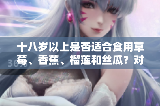 十八歲以上是否適合食用草莓、香蕉、榴蓮和絲瓜？對年輕人的飲食建議