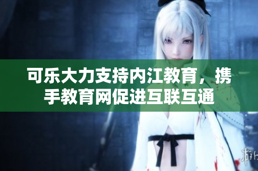可樂大力支持內(nèi)江教育，攜手教育網(wǎng)促進互聯(lián)互通